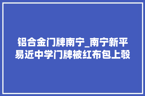 铝合金门牌南宁_南宁新平易近中学门牌被红布包上彀传因拖欠工程款被迫迁居校方刚刚宣告声明称