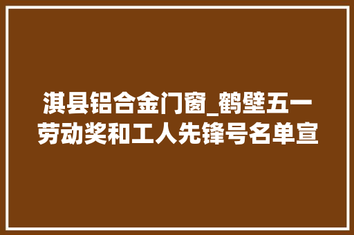 淇县铝合金门窗_鹤壁五一劳动奖和工人先锋号名单宣告这些小我和单位榜上有名附全名单 铝合金门