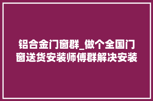 铝合金门窗群_做个全国门窗送货安装师傅群解决安装售后问题可以做吗