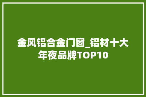 金风铝合金门窗_铝材十大年夜品牌TOP10