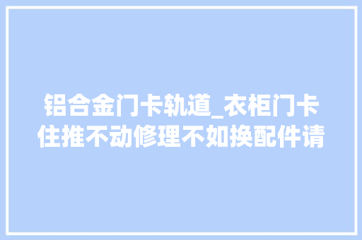 铝合金门卡轨道_衣柜门卡住推不动修理不如换配件请人上门处理约200元搞定