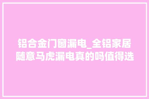 铝合金门窗漏电_全铝家居随意马虎漏电真的吗值得选择吗需要关注哪些问题 铝合金门