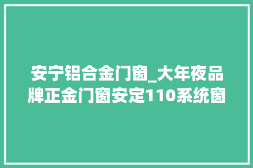 安宁铝合金门窗_大年夜品牌正金门窗安定110系统窗设计师力荐格局高准时期的设计美学