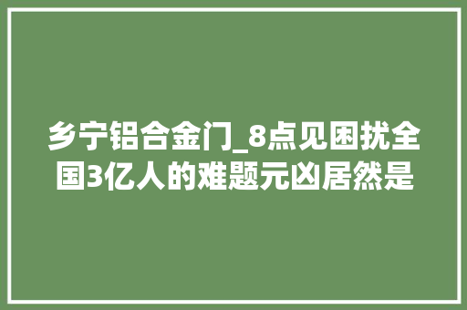 乡宁铝合金门_8点见困扰全国3亿人的难题元凶居然是它