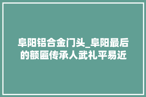 阜阳铝合金门头_阜阳最后的额匾传承人武礼平易近 玻璃门
