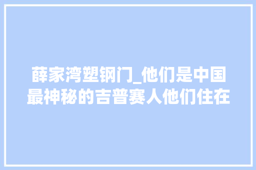 薛家湾塑钢门_他们是中国最神秘的吉普赛人他们住在甘肃算命村 铝合金门