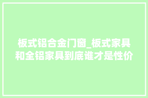 板式铝合金门窗_板式家具和全铝家具到底谁才是性价比之王