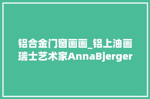 铝合金门窗画画_铝上油画瑞士艺术家AnnaBjerger绘画作品