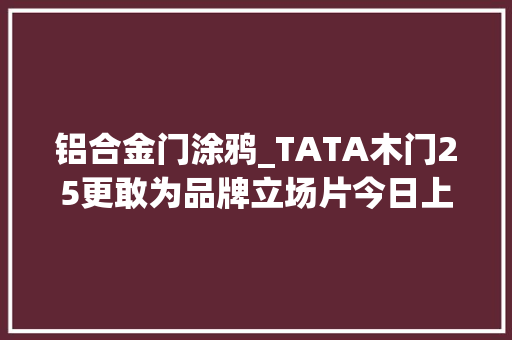 铝合金门涂鸦_TATA木门25更敢为品牌立场片今日上线