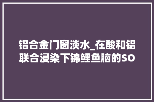 铝合金门窗淡水_在酸和铝联合浸染下锦鲤鱼脑的SOD活性会发生什么变革