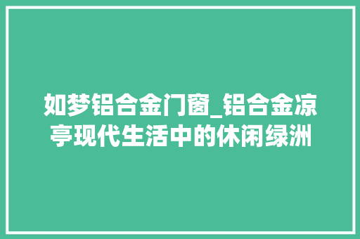 如梦铝合金门窗_铝合金凉亭现代生活中的休闲绿洲