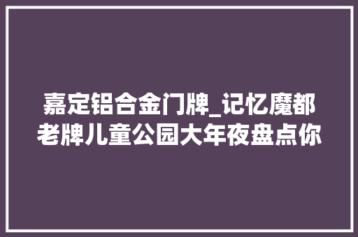 嘉定铝合金门牌_记忆魔都老牌儿童公园大年夜盘点你去过几个