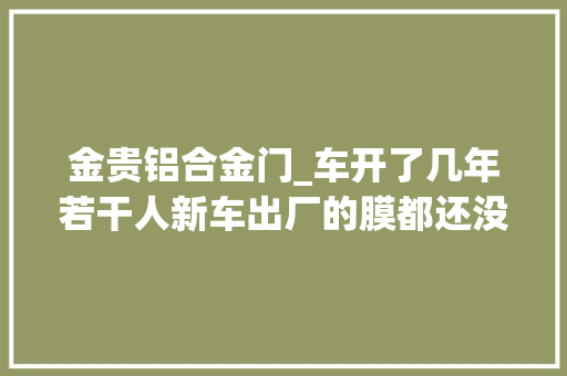 金贵铝合金门_车开了几年若干人新车出厂的膜都还没有撕你也是这样吗