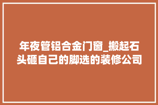 年夜管铝合金门窗_搬起石头砸自己的脚选的装修公司木门