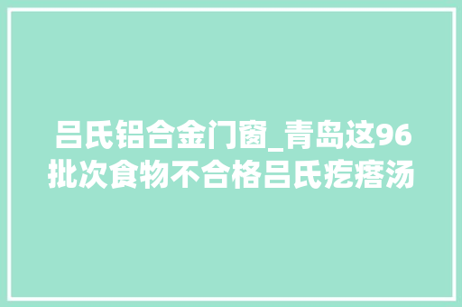 吕氏铝合金门窗_青岛这96批次食物不合格吕氏疙瘩汤美达尔烧烤上黑榜