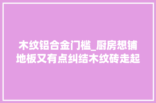 木纹铝合金门槛_厨房想铺地板又有点纠结木纹砖走起