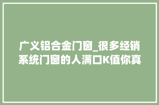 广义铝合金门窗_很多经销系统门窗的人满口K值你真知道若何计算吗