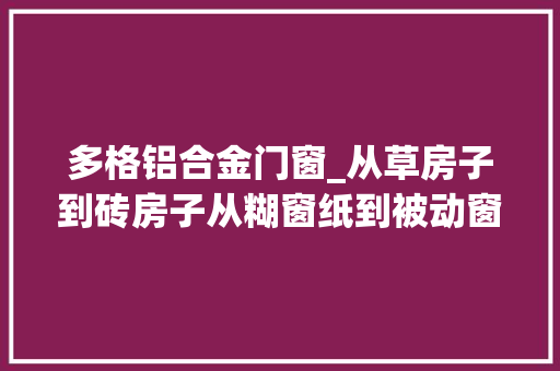 多格铝合金门窗_从草房子到砖房子从糊窗纸到被动窗享受科技成长带来的舒适度