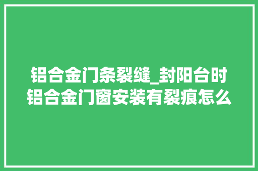 铝合金门条裂缝_封阳台时铝合金门窗安装有裂痕怎么办