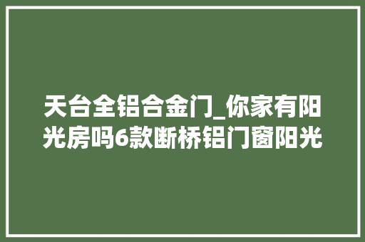 天台全铝合金门_你家有阳光房吗6款断桥铝门窗阳光房不雅赏 折叠门