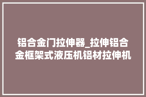 铝合金门拉伸器_拉伸铝合金框架式液压机铝材拉伸机 塑钢门