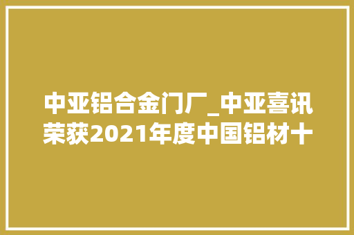 中亚铝合金门厂_中亚喜讯荣获2021年度中国铝材十大年夜品牌证书 防火门