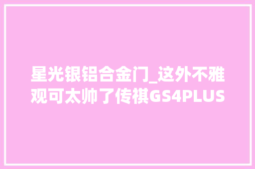 星光银铝合金门_这外不雅观可太帅了传祺GS4PLUS再现当打实力