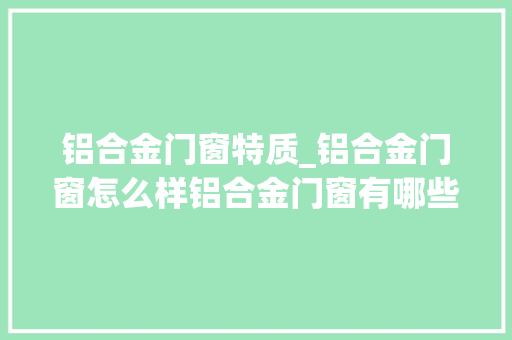 铝合金门窗特质_铝合金门窗怎么样铝合金门窗有哪些优点呢