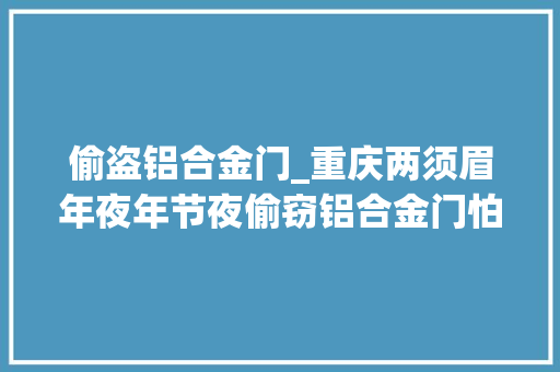 偷盗铝合金门_重庆两须眉年夜年节夜偷窃铝合金门怕被创造又盗走监控摄像头