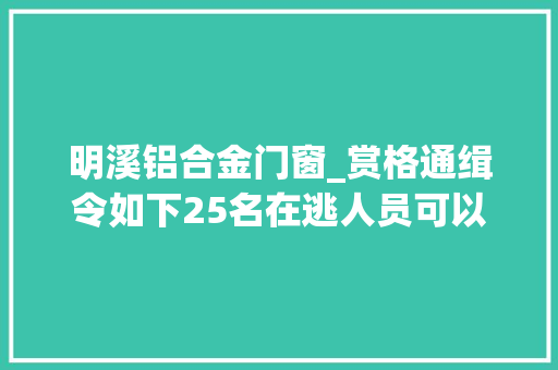 明溪铝合金门窗_赏格通缉令如下25名在逃人员可以经由进程微信举报最高奖励20000元