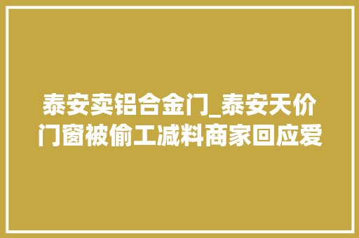泰安卖铝合金门_泰安天价门窗被偷工减料商家回应爱走什么流程走什么流程 实木门