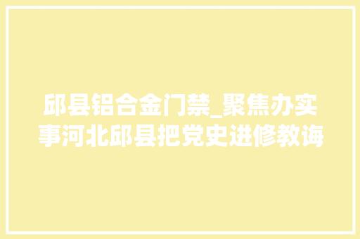 邱县铝合金门禁_聚焦办实事河北邱县把党史进修教诲成果转化为工作实效