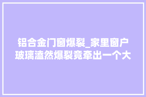 铝合金门窗爆裂_家里窗户玻璃溘然爆裂竟牵出一个大年夜秘密… 复合门