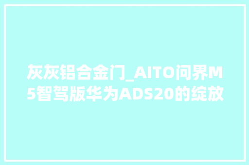 灰灰铝合金门_AITO问界M5智驾版华为ADS20的绽放与全铝合金底盘的华彩魅力