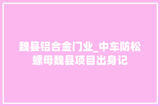 魏县铝合金门业_中车防松螺母魏县项目出身记