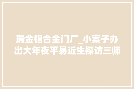 瑞金铝合金门厂_小案子办出大年夜平易近生探访三师一室劳动争议多元化解的瑞金样板