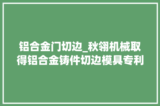 铝合金门切边_秋翎机械取得铝合金铸件切边模具专利适用于不合大年夜小尺寸铸件