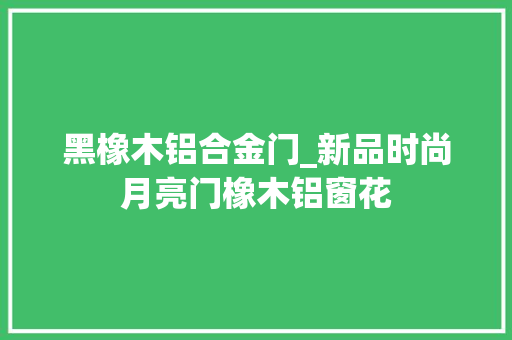 黑橡木铝合金门_新品时尚月亮门橡木铝窗花