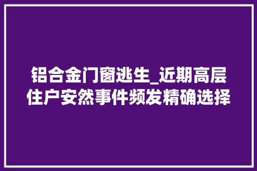 铝合金门窗逃生_近期高层住户安然事件频发精确选择防盗窗对于防火逃生异常重要