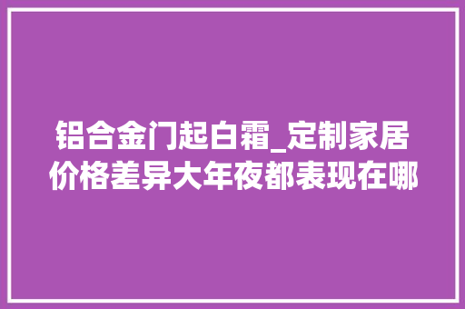 铝合金门起白霜_定制家居价格差异大年夜都表现在哪些地方聊下铝艺庭院门