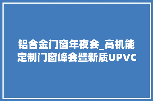 铝合金门窗年夜会_高机能定制门窗峰会暨新质UPVC门窗推广大会在广州成功举办