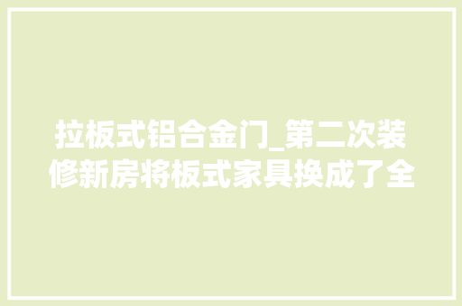 拉板式铝合金门_第二次装修新房将板式家具换成了全铝家具创造这4点无法比拟