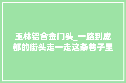 玉林铝合金门头_一路到成都的街头走一走这条巷子里藏着老成都的新市井