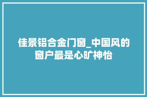 佳景铝合金门窗_中国风的窗户最是心旷神怡