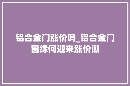 铝合金门涨价吗_铝合金门窗缘何迎来涨价潮
