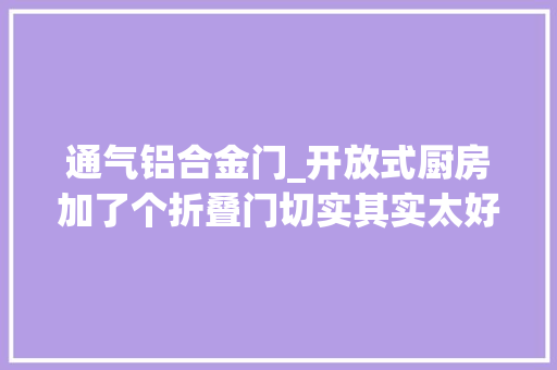 通气铝合金门_开放式厨房加了个折叠门切实其实太好用邻居们纷纷称赞