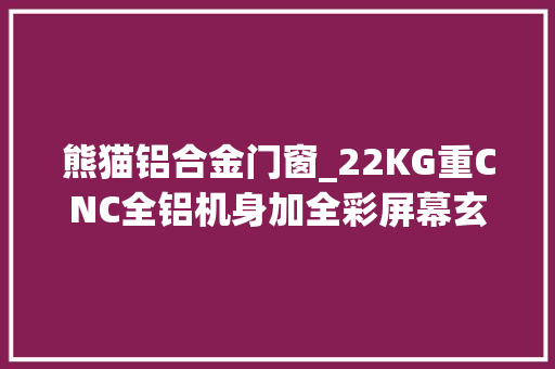 熊猫铝合金门窗_22KG重CNC全铝机身加全彩屏幕玄派玄熊猫PD75M震撼来袭