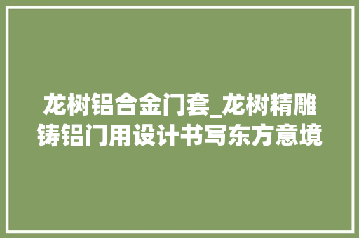 龙树铝合金门套_龙树精雕铸铝门用设计书写东方意境创造极致美