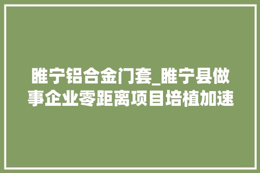 睢宁铝合金门套_睢宁县做事企业零距离项目培植加速跑