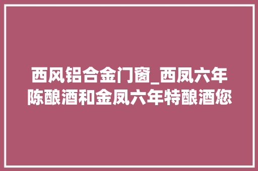 西风铝合金门窗_西凤六年陈酿酒和金凤六年特酿酒您能分得清吗